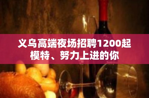 义乌高端夜场招聘1200起模特、努力上进的你