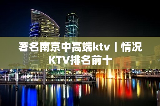 著名﻿南京中高端ktv丨情况KTV排名前十