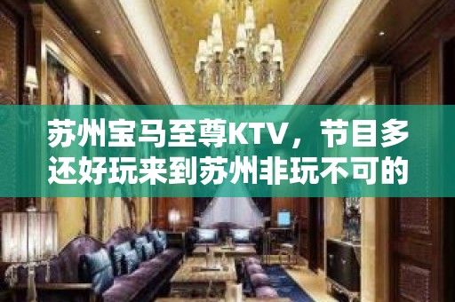 苏州宝马至尊KTV，节目多还好玩来到苏州非玩不可的夜总会