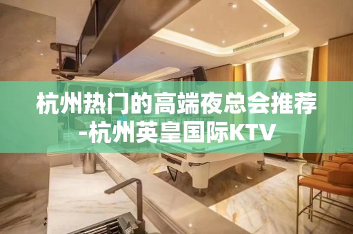 杭州热门的高端夜总会推荐-杭州英皇国际KTV