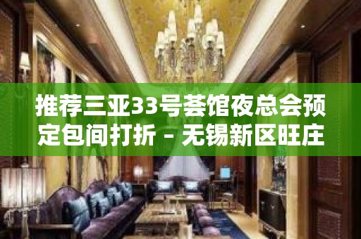 推荐三亚33号荟馆夜总会预定包间打折 – 无锡新区旺庄街道KTV排名大全