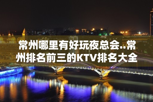 常州哪里有好玩夜总会..常州排名前三的KTV排名大全预订