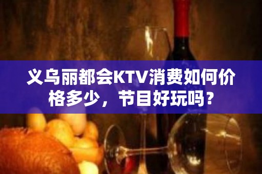 义乌丽都会KTV消费如何价格多少，节目好玩吗？