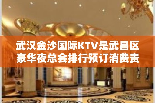 武汉金沙国际KTV是武昌区豪华夜总会排行预订消费贵的KTV。