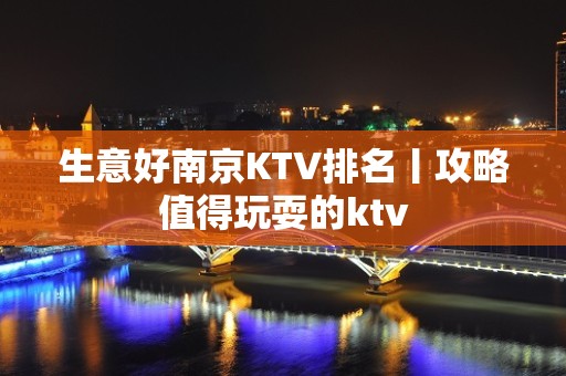 生意好﻿南京KTV排名丨攻略值得玩耍的ktv