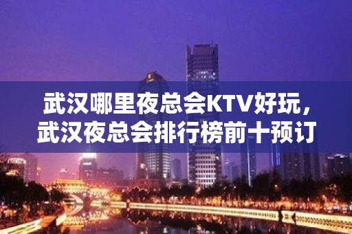 武汉哪里夜总会KTV好玩，武汉夜总会排行榜前十预订