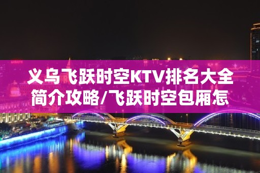 义乌飞跃时空KTV排名大全简介攻略/飞跃时空包厢怎么预定。