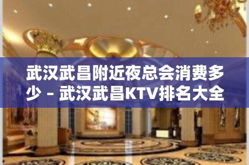 武汉武昌附近夜总会消费多少 – 武汉武昌KTV排名大全