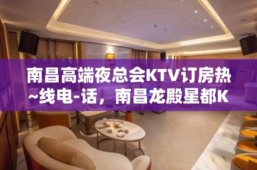 南昌高端夜总会KTV订房热~线电-话，南昌龙殿星都KTV高端时尚