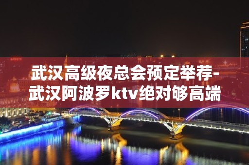 武汉高级夜总会预定举荐-武汉阿波罗ktv绝对够高端