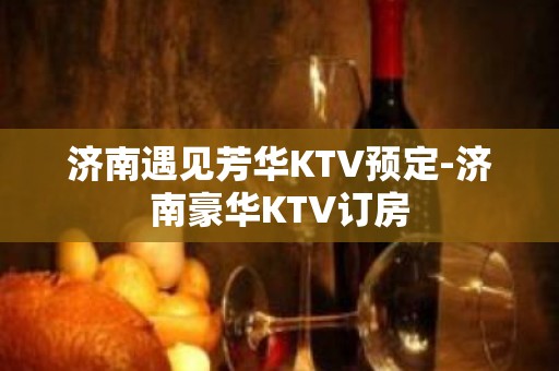 济南遇见芳华KTV预定-济南豪华KTV订房