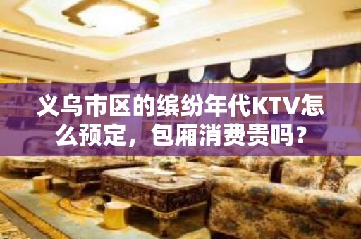 义乌市区的缤纷年代KTV怎么预定，包厢消费贵吗？