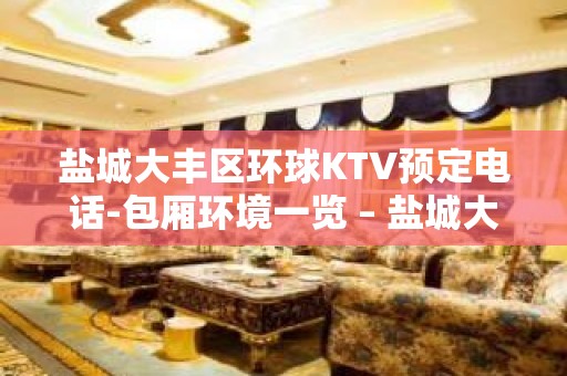 盐城大丰区环球KTV预定电话-包厢环境一览 – 盐城大丰KTV排名大全