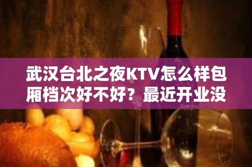 武汉台北之夜KTV怎么样包厢档次好不好？最近开业没有？