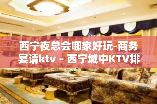 西宁夜总会哪家好玩-商务宴请ktv – 西宁城中KTV排名大全