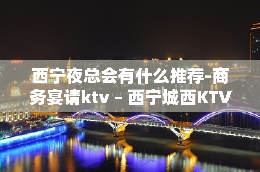 西宁夜总会有什么推荐-商务宴请ktv – 西宁城西KTV排名大全