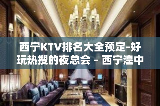 西宁KTV排名大全预定-好玩热搜的夜总会 – 西宁湟中KTV排名大全