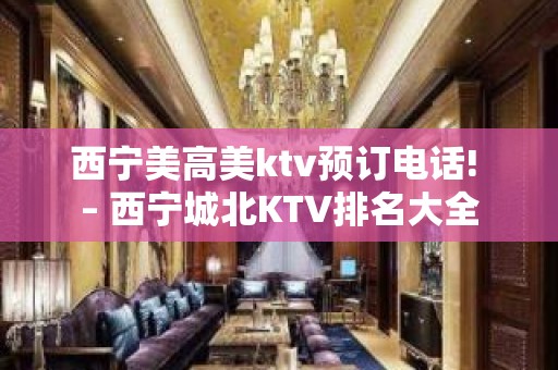 西宁美高美ktv预订电话! – 西宁城北KTV排名大全