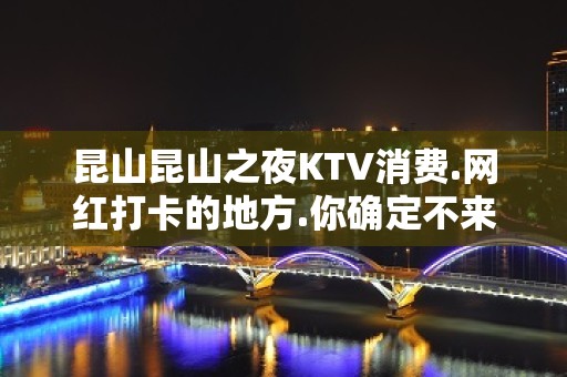 昆山昆山之夜KTV消费.网红打卡的地方.你确定不来 – 昆山花桥KTV排名大全