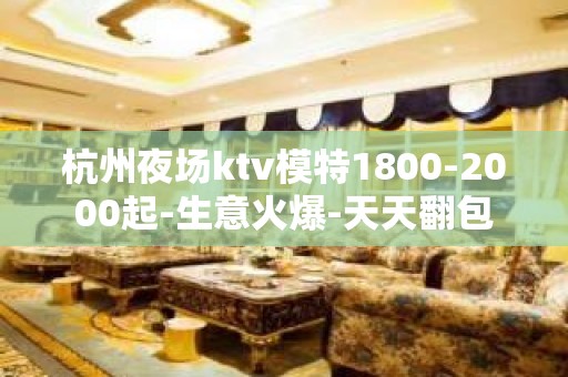 杭州夜场ktv模特1800-2000起-生意火爆-天天翻包