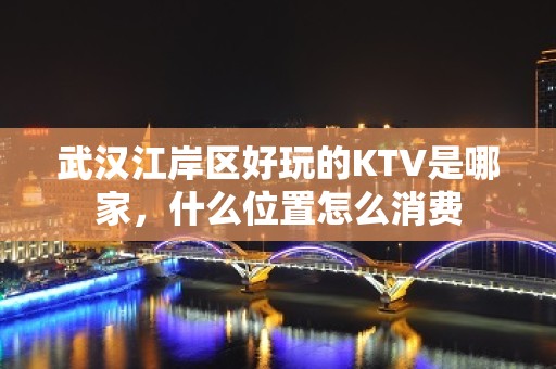 武汉江岸区好玩的KTV是哪家，什么位置怎么消费