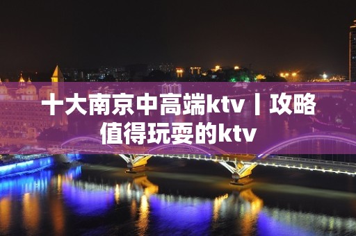 十大﻿南京中高端ktv丨攻略值得玩耍的ktv