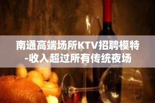 南通高端场所KTV招聘模特-收入超过所有传统夜场