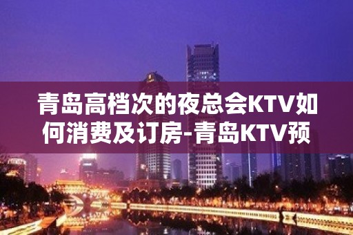 青岛高档次的夜总会KTV如何消费及订房-青岛KTV预定