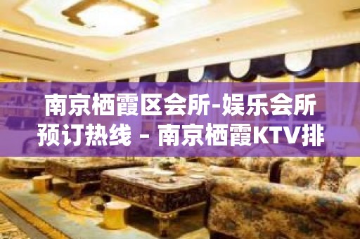 南京栖霞区会所-娱乐会所预订热线 – 南京栖霞KTV排名大全