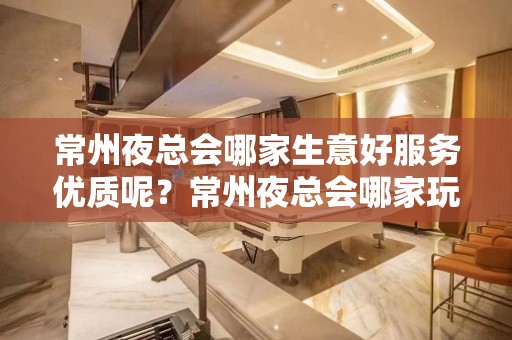 常州夜总会哪家生意好服务优质呢？常州夜总会哪家玩得开呢？