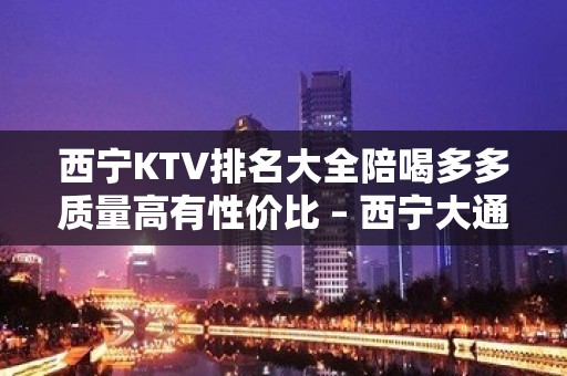 西宁KTV排名大全陪喝多多质量高有性价比 – 西宁大通KTV排名大全