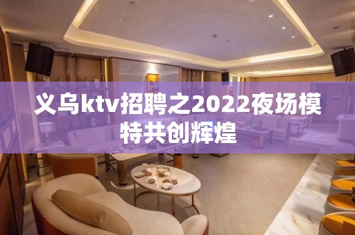 义乌ktv招聘之2022夜场模特共创辉煌