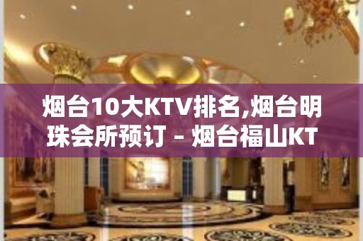 烟台10大KTV排名,烟台明珠会所预订 – 烟台福山KTV排名大全