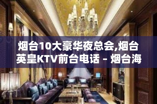 烟台10大豪华夜总会,烟台英皇KTV前台电话 – 烟台海阳KTV排名大全