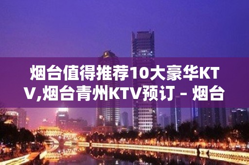 烟台值得推荐10大豪华KTV,烟台青州KTV预订 – 烟台芝罘KTV排名大全