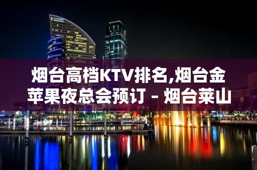 烟台高档KTV排名,烟台金苹果夜总会预订 – 烟台莱山KTV排名大全