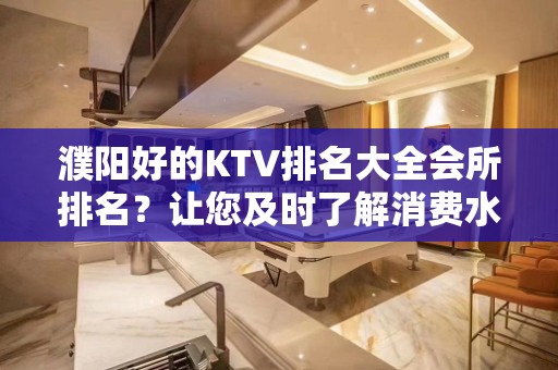 濮阳好的KTV排名大全会所排名？让您及时了解消费水平详情介绍