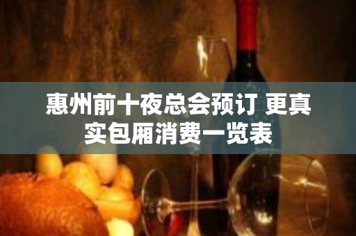 惠州前十夜总会预订 更真实包厢消费一览表