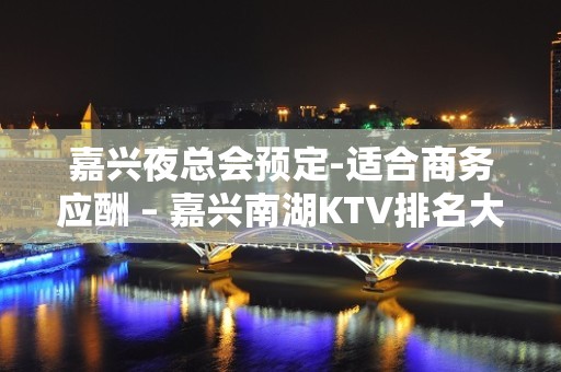 嘉兴夜总会预定-适合商务应酬 – 嘉兴南湖KTV排名大全