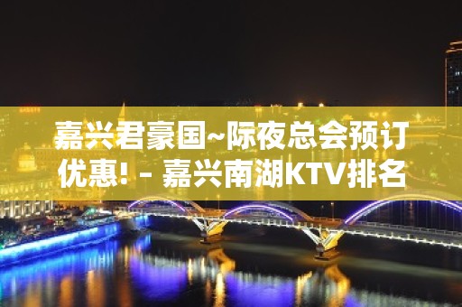 嘉兴君豪国~际夜总会预订优惠! – 嘉兴南湖KTV排名大全