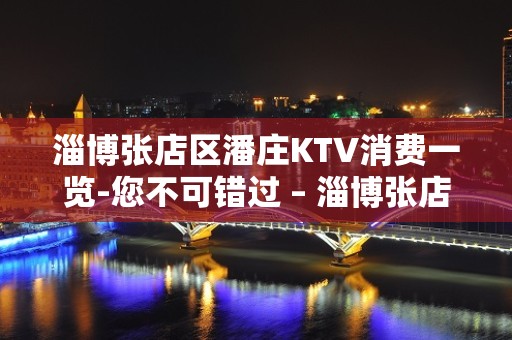 淄博张店区潘庄KTV消费一览-您不可错过 – 淄博张店KTV排名大全