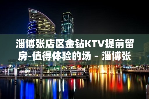 淄博张店区金钻KTV提前留房-值得体验的场 – 淄博张店KTV排名大全