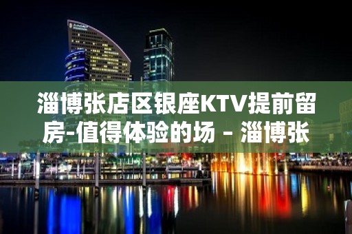 淄博张店区银座KTV提前留房-值得体验的场 – 淄博张店KTV排名大全