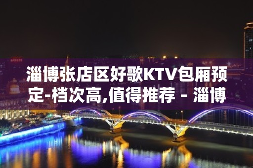 淄博张店区好歌KTV包厢预定-档次高,值得推荐 – 淄博张店KTV排名大全