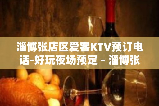 淄博张店区爱客KTV预订电话-好玩夜场预定 – 淄博张店KTV排名大全