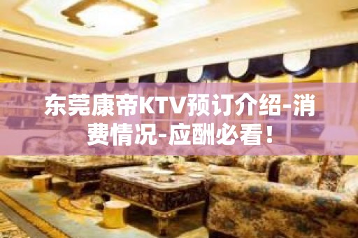 东莞康帝KTV预订介绍-消费情况-应酬必看！