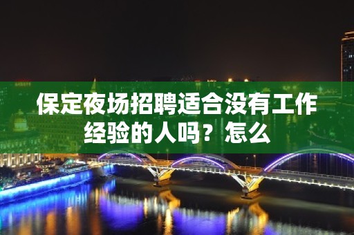 保定夜场招聘适合没有工作经验的人吗？怎么