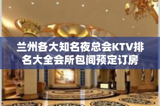 兰州各大知名夜总会KTV排名大全会所包间预定订房