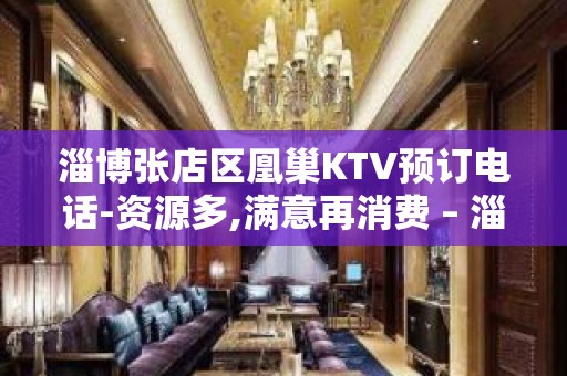 淄博张店区凰巢KTV预订电话-资源多,满意再消费 – 淄博张店KTV排名大全