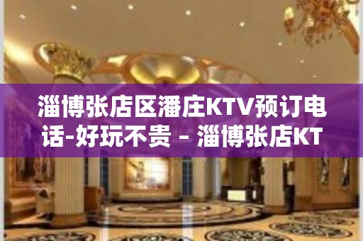 淄博张店区潘庄KTV预订电话-好玩不贵 – 淄博张店KTV排名大全